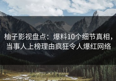 柚子影视盘点：爆料10个细节真相，当事人上榜理由疯狂令人爆红网络