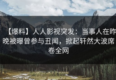 【爆料】人人影视突发：当事人在昨晚被曝曾参与丑闻，掀起轩然大波席卷全网