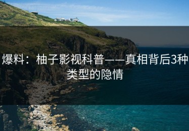 爆料：柚子影视科普——真相背后3种类型的隐情