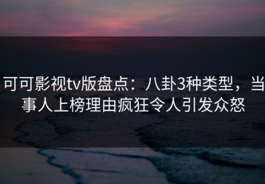 可可影视tv版盘点：八卦3种类型，当事人上榜理由疯狂令人引发众怒