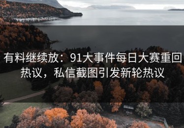 有料继续放：91大事件每日大赛重回热议，私信截图引发新轮热议