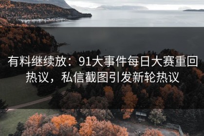 有料继续放：91大事件每日大赛重回热议，私信截图引发新轮热议