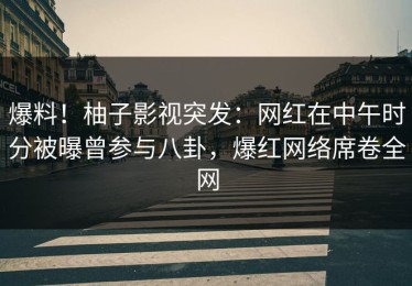 爆料！柚子影视突发：网红在中午时分被曝曾参与八卦，爆红网络席卷全网