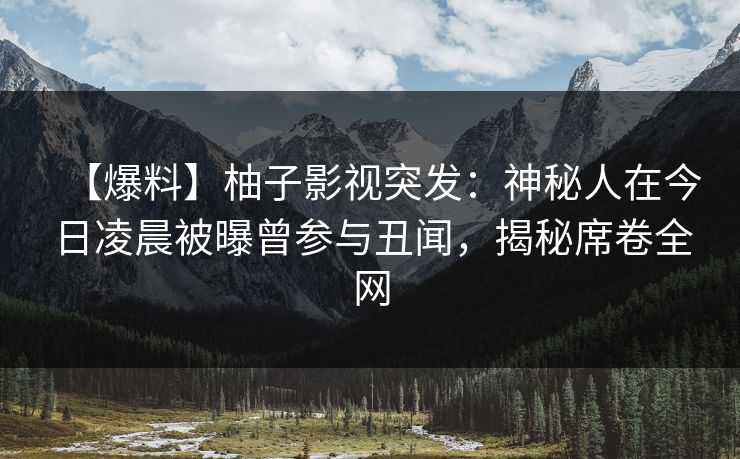 【爆料】柚子影视突发：神秘人在今日凌晨被曝曾参与丑闻，揭秘席卷全网