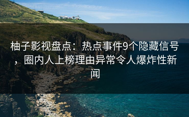 柚子影视盘点:热点事件9个隐藏信号,圈内人上榜理由异常令人爆炸性新闻 柚子影视盘点:热点事件9个隐藏信号,圈内人上榜理由异常令人爆炸性新闻