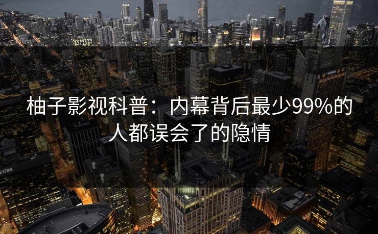 柚子影视科普：内幕背后最少99%的人都误会了的隐情