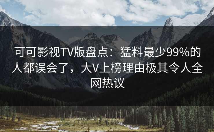 可可影视TV版盘点：猛料最少99%的人都误会了，大V上榜理由极其令人全网热议