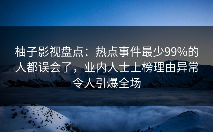 柚子影视盘点：热点事件最少99%的人都误会了，业内人士上榜理由异常令人引爆全场