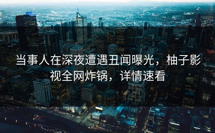 当事人在深夜遭遇丑闻曝光，柚子影视全网炸锅，详情速看