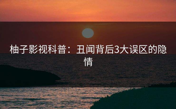 柚子影视科普：丑闻背后3大误区的隐情