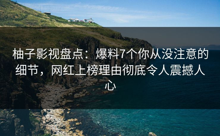 柚子影视盘点:爆料7个你从没注意的细节,网红上榜理由彻底令人震撼人心 柚子影视盘点:爆料7个你从没注意的细节,网红上榜理由彻底令人震撼人心