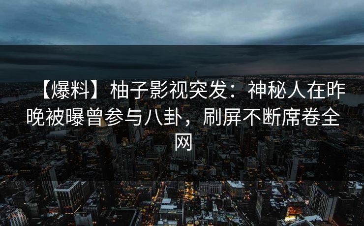 【爆料】柚子影视突发：神秘人在昨晚被曝曾参与八卦，刷屏不断席卷全网
