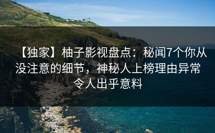 【独家】柚子影视盘点：秘闻7个你从没注意的细节，神秘人上榜理由异常令人出乎意料