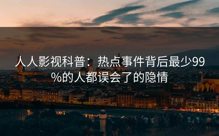 人人影视科普:热点事件背后最少99%的人都误会了的隐情 人人影视科普:热点事件背后最少99%的人都误会了的隐情