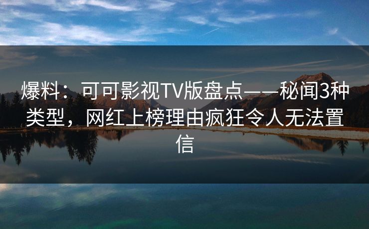 爆料:可可影视TV版盘点——秘闻3种类型,网红上榜理由疯狂令人无法置信 爆料:可可影视TV版盘点——秘闻3种类型,网红上榜理由疯狂令人无法置信