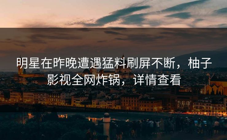 明星在昨晚遭遇猛料刷屏不断，柚子影视全网炸锅，详情查看