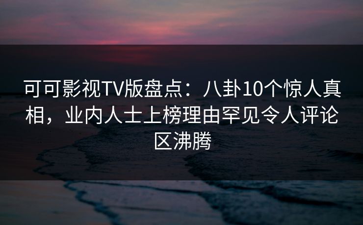 可可影视TV版盘点:八卦10个惊人真相,业内人士上榜理由罕见令人评论区沸腾 可可影视TV版盘点:八卦10个惊人真相,业内人士上榜理由罕见令人评论区沸腾