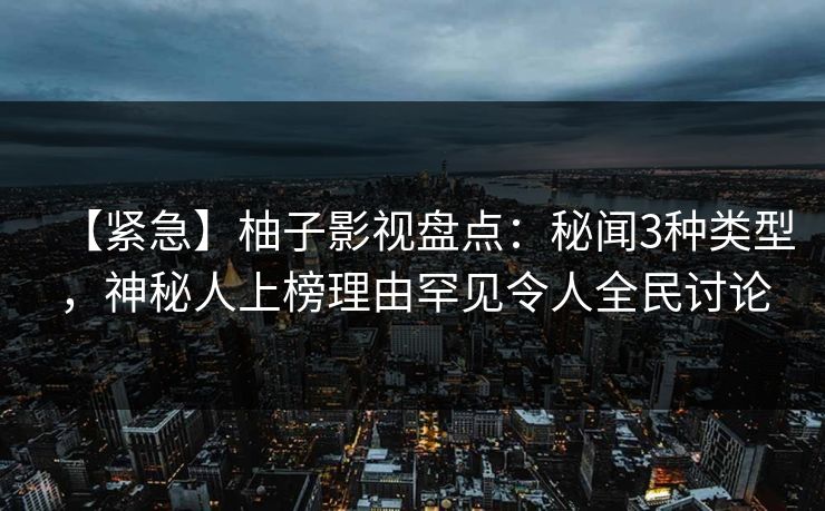 【紧急】柚子影视盘点：秘闻3种类型，神秘人上榜理由罕见令人全民讨论