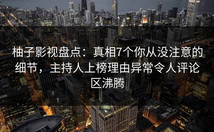 柚子影视盘点:真相7个你从没注意的细节,主持人上榜理由异常令人评论区沸腾 柚子影视盘点:真相7个你从没注意的细节,主持人上榜理由异常令人评论区沸腾