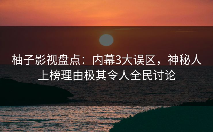 柚子影视盘点:内幕3大误区,神秘人上榜理由极其令人全民讨论 柚子影视盘点:内幕3大误区,神秘人上榜理由极其令人全民讨论