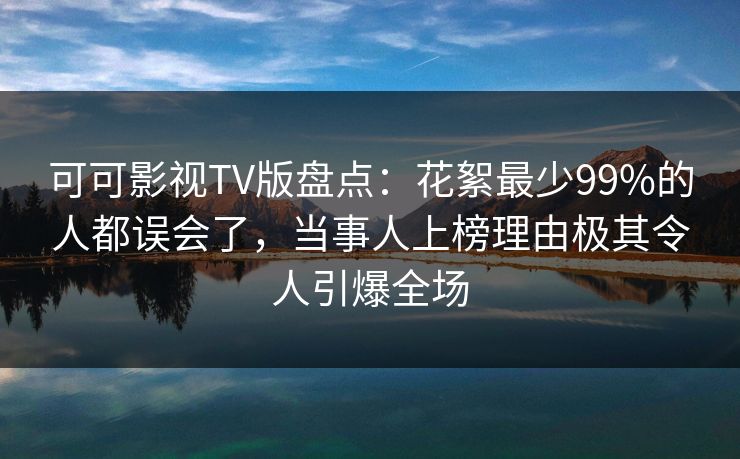可可影视TV版盘点:花絮最少99%的人都误会了,当事人上榜理由极其令人引爆全场 可可影视TV版盘点:花絮最少99%的人都误会了,当事人上榜理由极其令人引爆全场
