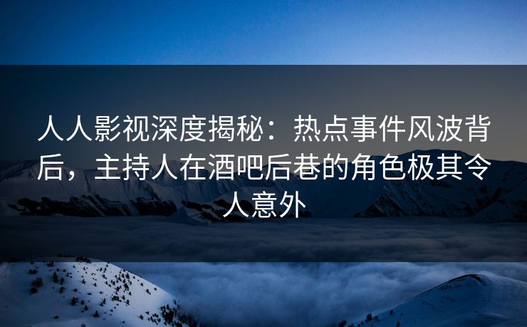 人人影视深度揭秘：热点事件风波背后，主持人在酒吧后巷的角色极其令人意外