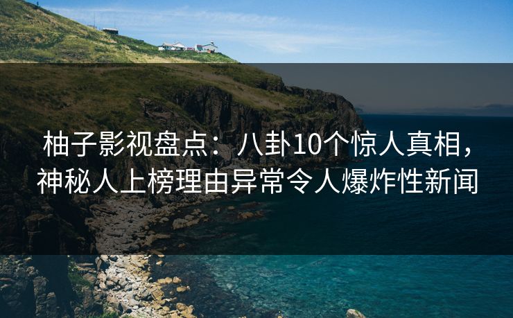 柚子影视盘点:八卦10个惊人真相,神秘人上榜理由异常令人爆炸性新闻 柚子影视盘点:八卦10个惊人真相,神秘人上榜理由异常令人爆炸性新闻