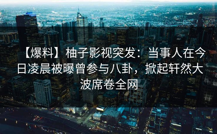 【爆料】柚子影视突发:当事人在今日凌晨被曝曾参与八卦,掀起轩然大波席卷全网 【爆料】柚子影视突发:当事人在今日凌晨被曝曾参与八卦,掀起轩然大波席卷全网