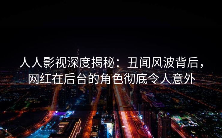 人人影视深度揭秘:丑闻风波背后,网红在后台的角色彻底令人意外 人人影视深度揭秘:丑闻风波背后,网红在后台的角色彻底令人意外