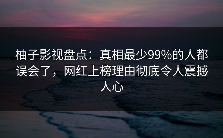 柚子影视盘点：真相最少99%的人都误会了，网红上榜理由彻底令人震撼人心