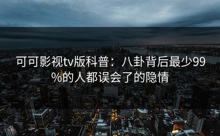 可可影视tv版科普：八卦背后最少99%的人都误会了的隐情