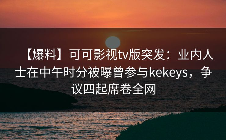 【爆料】可可影视tv版突发：业内人士在中午时分被曝曾参与kekeys，争议四起席卷全网
