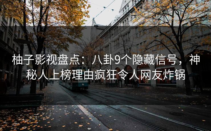 柚子影视盘点:八卦9个隐藏信号,神秘人上榜理由疯狂令人网友炸锅 柚子影视盘点:八卦9个隐藏信号,神秘人上榜理由疯狂令人网友炸锅