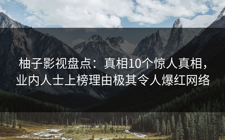 柚子影视盘点:真相10个惊人真相,业内人士上榜理由极其令人爆红网络 柚子影视盘点:真相10个惊人真相,业内人士上榜理由极其令人爆红网络