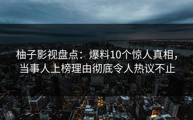 柚子影视盘点：爆料10个惊人真相，当事人上榜理由彻底令人热议不止
