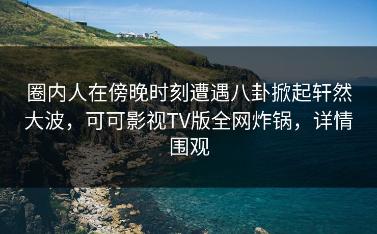 圈内人在傍晚时刻遭遇八卦掀起轩然大波,可可影视TV版全网炸锅,详情围观 圈内人在傍晚时刻遭遇八卦掀起轩然大波,可可影视TV版全网炸锅,详情围观