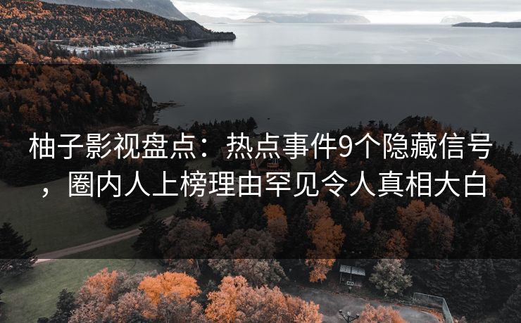 柚子影视盘点:热点事件9个隐藏信号,圈内人上榜理由罕见令人真相大白 柚子影视盘点:热点事件9个隐藏信号,圈内人上榜理由罕见令人真相大白