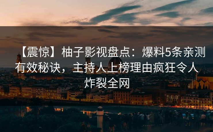 【震惊】柚子影视盘点：爆料5条亲测有效秘诀，主持人上榜理由疯狂令人炸裂全网