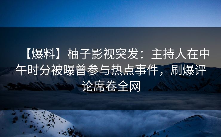 【爆料】柚子影视突发：主持人在中午时分被曝曾参与热点事件，刷爆评论席卷全网