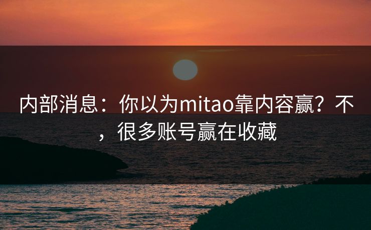 内部消息：你以为mitao靠内容赢？不，很多账号赢在收藏