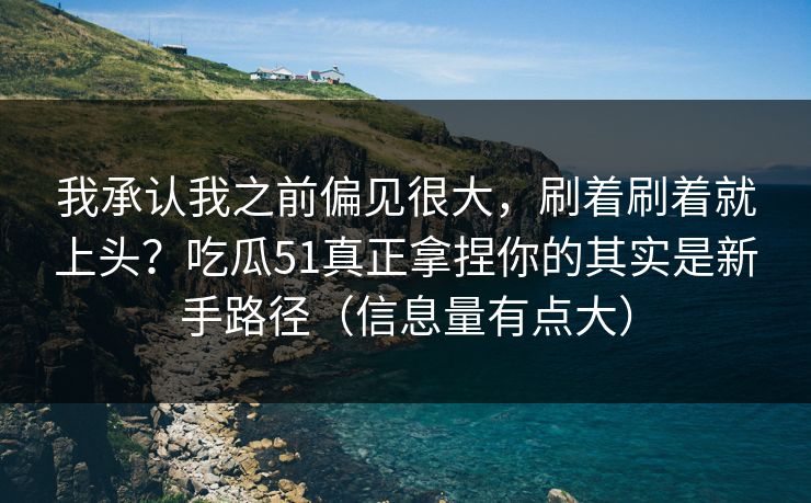 我承认我之前偏见很大，刷着刷着就上头？吃瓜51真正拿捏你的其实是新手路径（信息量有点大）
