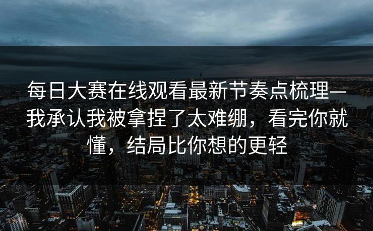 每日大赛在线观看最新节奏点梳理—我承认我被拿捏了太难绷,看完你就懂,结局比你想的更轻 每日大赛在线观看最新节奏点梳理—我承认我被拿捏了太难绷,看完你就懂,结局比你想的更轻