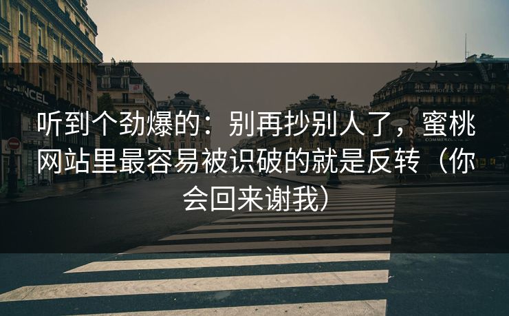 听到个劲爆的：别再抄别人了，蜜桃网站里最容易被识破的就是反转（你会回来谢我）