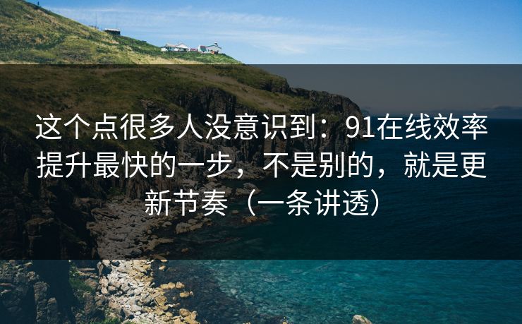 这个点很多人没意识到：91在线效率提升最快的一步，不是别的，就是更新节奏（一条讲透）