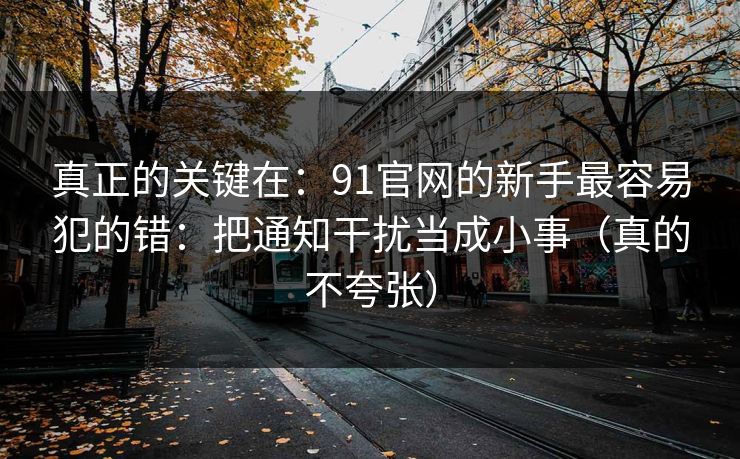 真正的关键在:91官网的新手最容易犯的错:把通知干扰当成小事(真的不夸张) 真正的关键在:91官网的新手最容易犯的错:把通知干扰当成小事(真的不夸张)