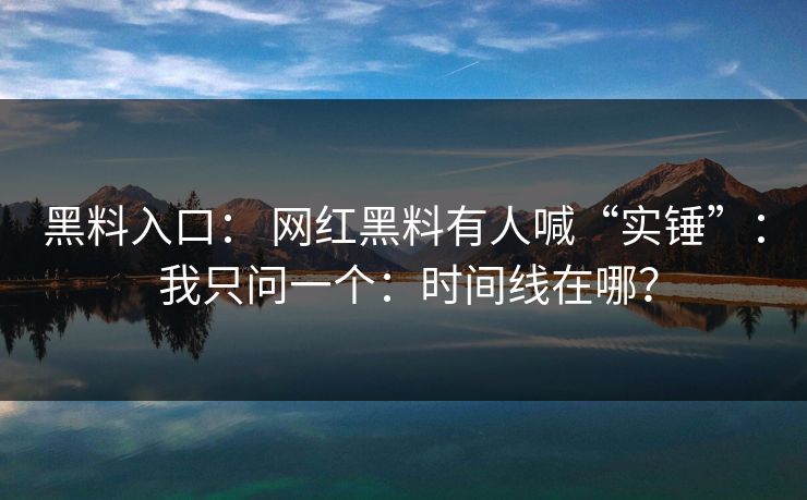 黑料入口： 网红黑料有人喊“实锤”： 我只问一个：时间线在哪？