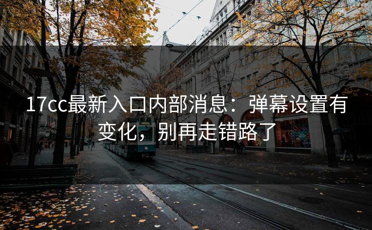 17cc最新入口内部消息:弹幕设置有变化,别再走错路了 17cc最新入口内部消息:弹幕设置有变化,别再走错路了