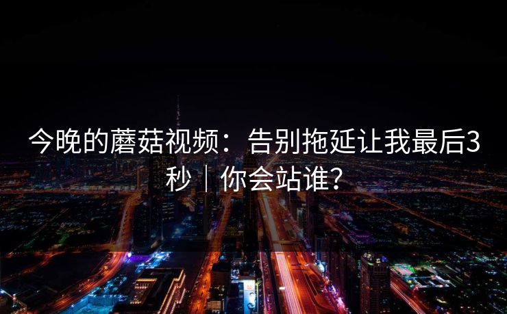 今晚的蘑菇视频：告别拖延让我最后3秒｜你会站谁？