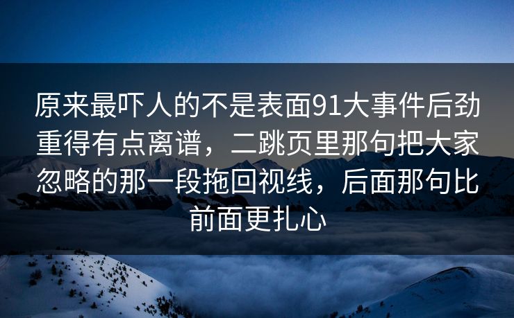 原来最吓人的不是表面91大事件后劲重得有点离谱，二跳页里那句把大家忽略的那一段拖回视线，后面那句比前面更扎心