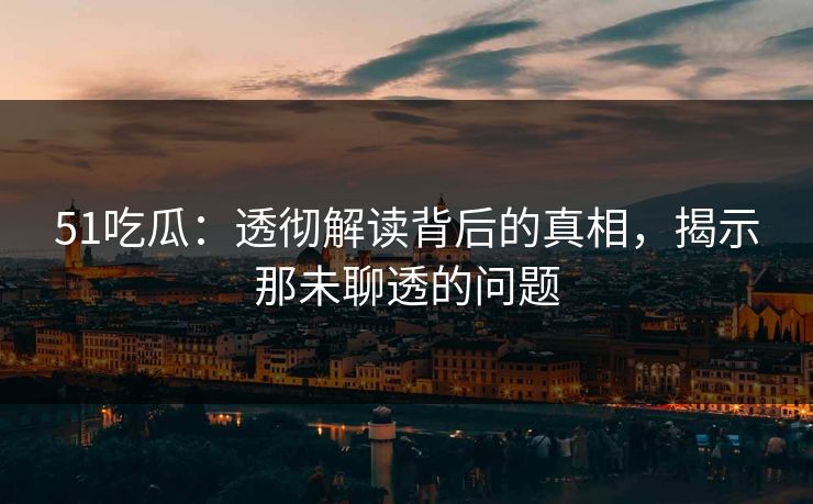 51吃瓜：透彻解读背后的真相，揭示那未聊透的问题